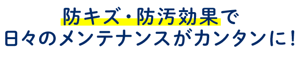 防キズ・防汚効果で日々のメンテナンスがカンタンに！