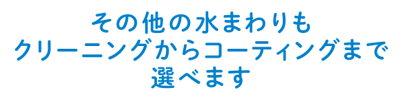 その他の水まわりもクリーニングからコーティングまで選べます